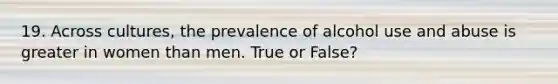 19. Across cultures, the prevalence of alcohol use and abuse is greater in women than men. True or False?