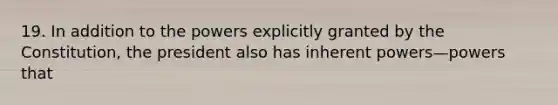 19. In addition to the powers explicitly granted by the Constitution, the president also has inherent powers—powers that