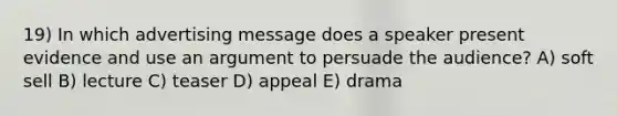 19) In which advertising message does a speaker present evidence and use an argument to persuade the audience? A) soft sell B) lecture C) teaser D) appeal E) drama