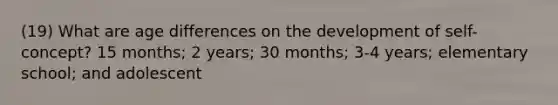 (19) What are age differences on the development of self-concept? 15 months; 2 years; 30 months; 3-4 years; elementary school; and adolescent