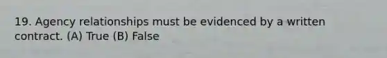 19. Agency relationships must be evidenced by a written contract. (A) True (B) False