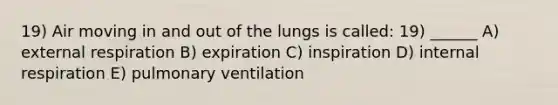 19) Air moving in and out of the lungs is called: 19) ______ A) external respiration B) expiration C) inspiration D) internal respiration E) pulmonary ventilation