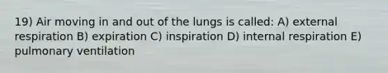 19) Air moving in and out of the lungs is called: A) external respiration B) expiration C) inspiration D) internal respiration E) pulmonary ventilation