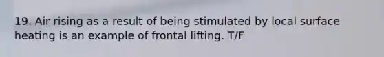 19. Air rising as a result of being stimulated by local surface heating is an example of frontal lifting. T/F