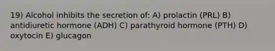 19) Alcohol inhibits the secretion of: A) prolactin (PRL) B) antidiuretic hormone (ADH) C) parathyroid hormone (PTH) D) oxytocin E) glucagon