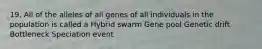 19. All of the alleles of all genes of all individuals in the population is called a Hybrid swarm Gene pool Genetic drift Bottleneck Speciation event