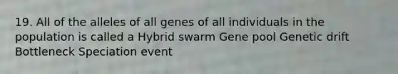 19. All of the alleles of all genes of all individuals in the population is called a Hybrid swarm Gene pool Genetic drift Bottleneck Speciation event