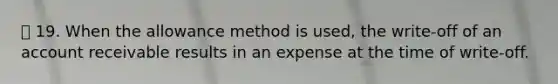 19. When the allowance method is used, the write-off of an account receivable results in an expense at the time of write-off.