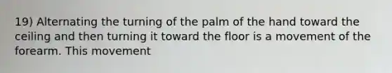 19) Alternating the turning of the palm of the hand toward the ceiling and then turning it toward the floor is a movement of the forearm. This movement