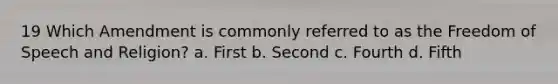 19 Which Amendment is commonly referred to as the Freedom of Speech and Religion? a. First b. Second c. Fourth d. Fifth