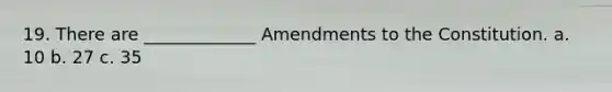 19. There are _____________ Amendments to the Constitution. a. 10 b. 27 c. 35