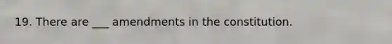 19. There are ___ amendments in the constitution.