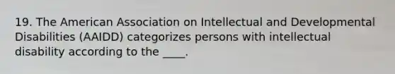 19. The American Association on Intellectual and Developmental Disabilities (AAIDD) categorizes persons with intellectual disability according to the ____.