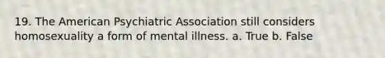 19. The American Psychiatric Association still considers homosexuality a form of mental illness. a. True b. False