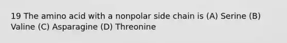 19 The amino acid with a nonpolar side chain is (A) Serine (B) Valine (C) Asparagine (D) Threonine