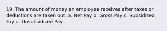 19. The amount of money an employee receives after taxes or deductions are taken out. a. Net Pay b. Gross Pay c. Subsidized Fay d. Unsubsidized Pay