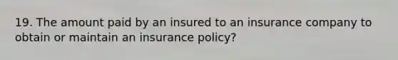 19. The amount paid by an insured to an insurance company to obtain or maintain an insurance policy?