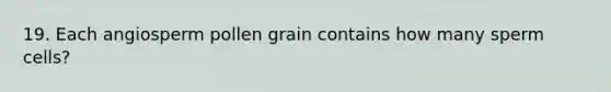 19. Each angiosperm pollen grain contains how many sperm cells?