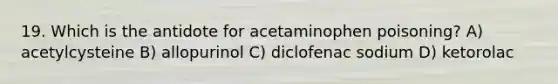 19. Which is the antidote for acetaminophen poisoning? A) acetylcysteine B) allopurinol C) diclofenac sodium D) ketorolac