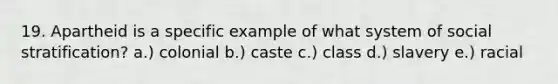 19. Apartheid is a specific example of what system of social stratification? a.) colonial b.) caste c.) class d.) slavery e.) racial