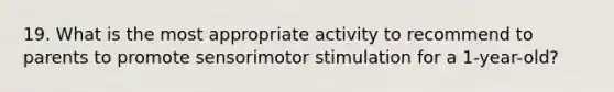 19. What is the most appropriate activity to recommend to parents to promote sensorimotor stimulation for a 1-year-old?