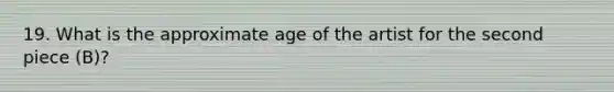 19. What is the approximate age of the artist for the second piece (B)?