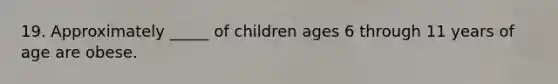 19. Approximately _____ of children ages 6 through 11 years of age are obese.