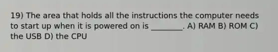 19) The area that holds all the instructions the computer needs to start up when it is powered on is ________. A) RAM B) ROM C) the USB D) the CPU