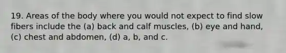 19. Areas of the body where you would not expect to find slow fibers include the (a) back and calf muscles, (b) eye and hand, (c) chest and abdomen, (d) a, b, and c.