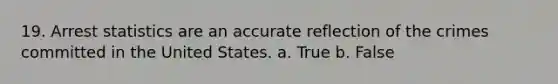 19. Arrest statistics are an accurate reflection of the crimes committed in the United States.​ a. True b. False