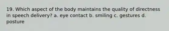 19. Which aspect of the body maintains the quality of directness in speech delivery? a. eye contact b. smiling c. gestures d. posture