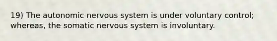 19) The autonomic nervous system is under voluntary control; whereas, the somatic nervous system is involuntary.