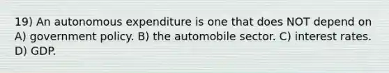 19) An autonomous expenditure is one that does NOT depend on A) government policy. B) the automobile sector. C) interest rates. D) GDP.