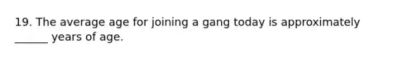 19. The average age for joining a gang today is approximately ______ years of age.