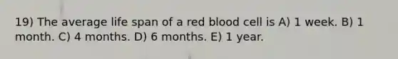 19) The average life span of a red blood cell is A) 1 week. B) 1 month. C) 4 months. D) 6 months. E) 1 year.