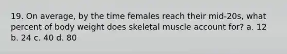 19. On average, by the time females reach their mid-20s, what percent of body weight does skeletal muscle account for? a. 12 b. 24 c. 40 d. 80