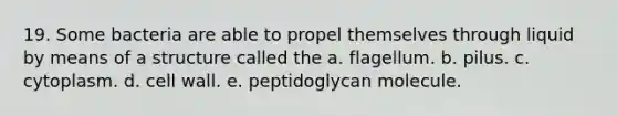 19. Some bacteria are able to propel themselves through liquid by means of a structure called the a. flagellum. b. pilus. c. cytoplasm. d. cell wall. e. peptidoglycan molecule.