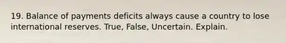 19. Balance of payments deficits always cause a country to lose international reserves. True, False, Uncertain. Explain.