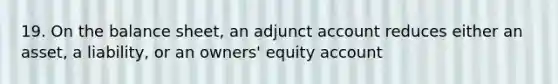 19. On the balance sheet, an adjunct account reduces either an asset, a liability, or an owners' equity account