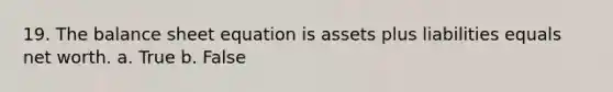 19. The balance sheet equation is assets plus liabilities equals net worth. a. True b. False