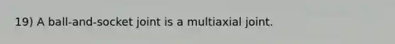 19) A ball-and-socket joint is a multiaxial joint.