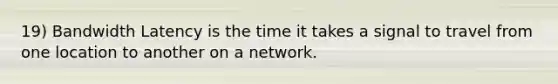 19) Bandwidth Latency is the time it takes a signal to travel from one location to another on a network.