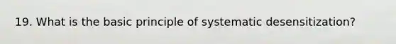 19. What is the basic principle of systematic desensitization?