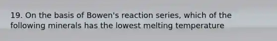 19. On the basis of Bowen's reaction series, which of the following minerals has the lowest melting temperature