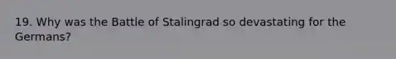 19. Why was the Battle of Stalingrad so devastating for the Germans?