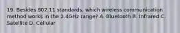 19. Besides 802.11 standards, which wireless communication method works in the 2.4GHz range? A. Bluetooth B. Infrared C. Satellite D. Cellular