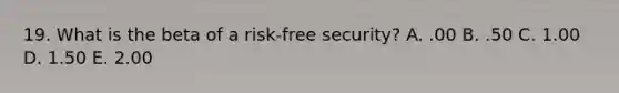 19. What is the beta of a risk-free security? A. .00 B. .50 C. 1.00 D. 1.50 E. 2.00