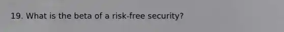 19. What is the beta of a risk-free security?