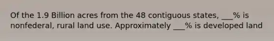 Of the 1.9 Billion acres from the 48 contiguous states, ___% is nonfederal, rural land use. Approximately ___% is developed land