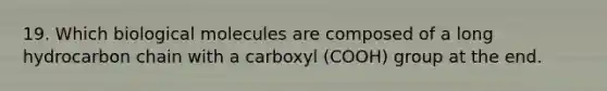 19. Which biological molecules are composed of a long hydrocarbon chain with a carboxyl (COOH) group at the end.